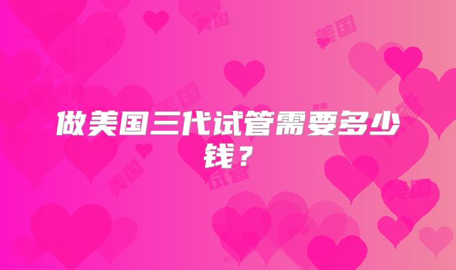 做美国三代试管需要多少钱？