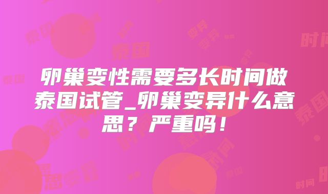 卵巢变性需要多长时间做泰国试管_卵巢变异什么意思?严重吗!