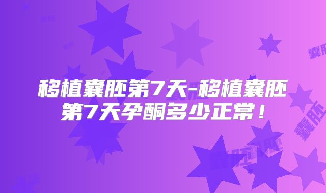 移植囊胚第7天-移植囊胚第7天孕酮多少正常！