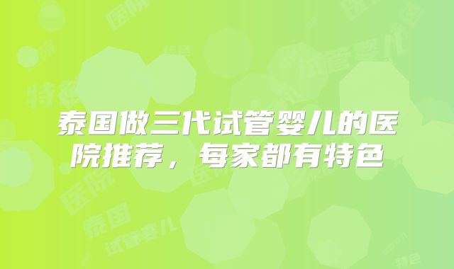 泰国做三代试管婴儿的医院推荐，每家都有特色