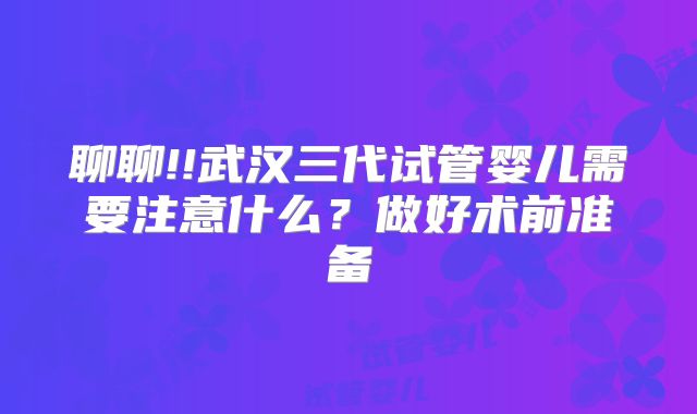 聊聊!!武汉三代试管婴儿需要注意什么?做好术前准备