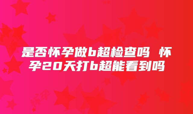 是否怀孕做b超检查吗 怀孕20天打b超能看到吗