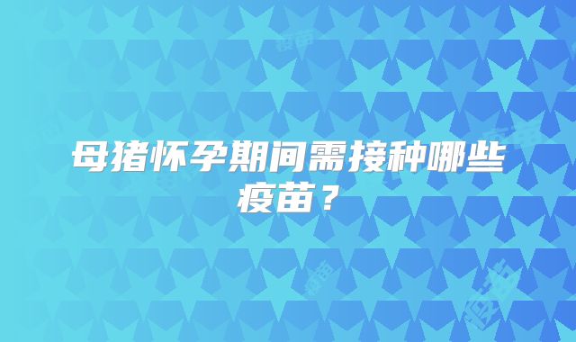 母猪怀孕期间需接种哪些疫苗？