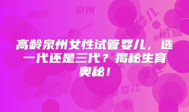 高龄泉州女性试管婴儿，选一代还是三代？揭秘生育奥秘！