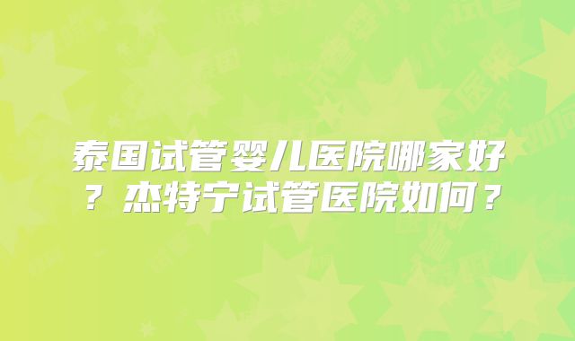 泰国试管婴儿医院哪家好？杰特宁试管医院如何？