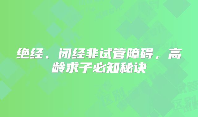 绝经、闭经非试管障碍,高龄求子必知秘诀