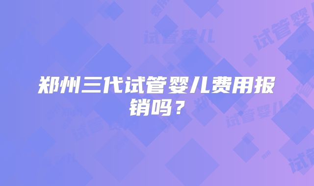 郑州三代试管婴儿费用报销吗?