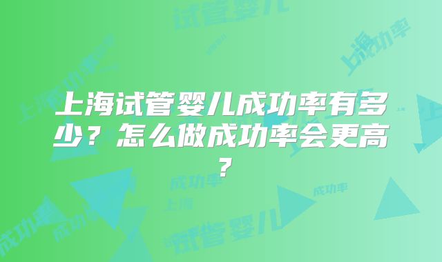 上海试管婴儿成功率有多少？怎么做成功率会更高？