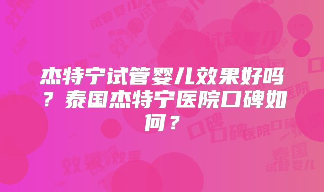 杰特宁试管婴儿效果好吗?泰国杰特宁医院口碑如何?