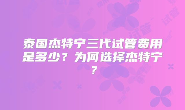 泰国杰特宁三代试管费用是多少？为何选择杰特宁？