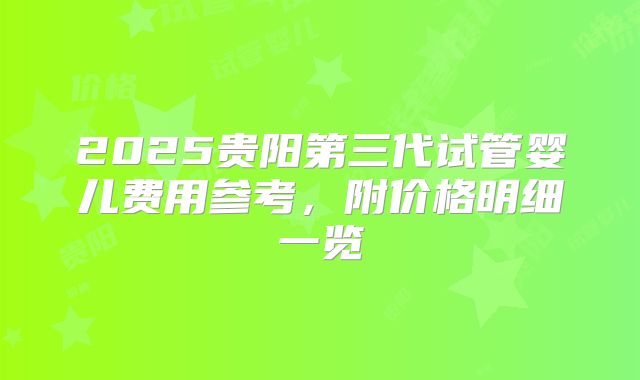 2025贵阳第三代试管婴儿费用参考，附价格明细一览
