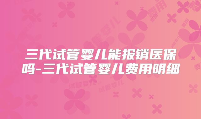 三代试管婴儿能报销医保吗-三代试管婴儿费用明细