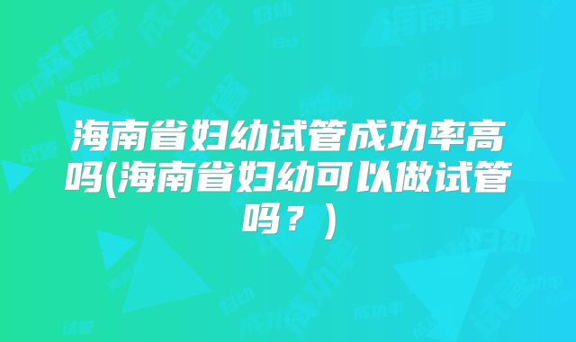 海南省妇幼试管成功率高吗(海南省妇幼可以做试管吗?)