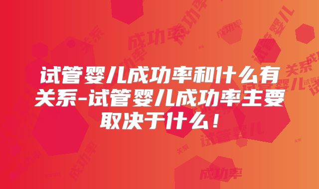 试管婴儿成功率和什么有关系-试管婴儿成功率主要取决于什么!