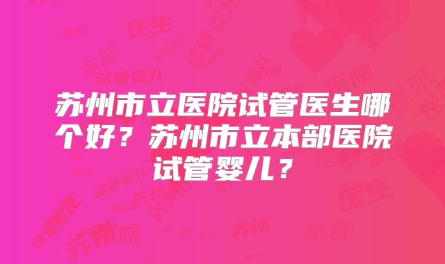 苏州市立医院试管医生哪个好？苏州市立本部医院试管婴儿？