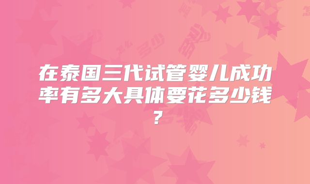 在泰国三代试管婴儿成功率有多大具体要花多少钱?