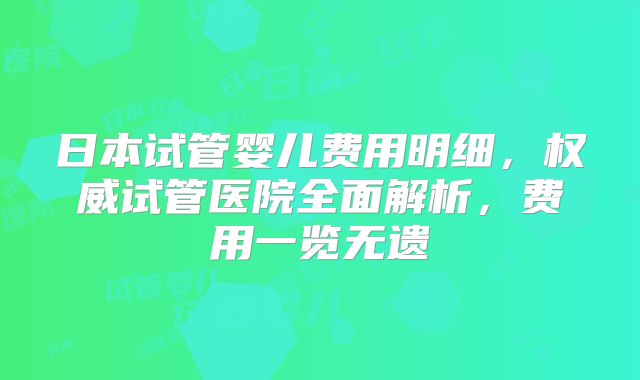 日本试管婴儿费用明细,权威试管医院全面解析,费用一览无遗
