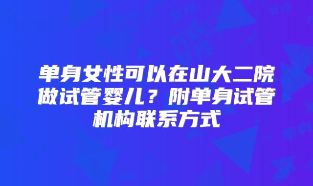 单身女性可以在山大二院做试管婴儿？附单身试管机构联系方式