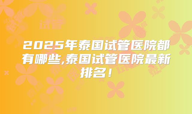 2025年泰国试管医院都有哪些,泰国试管医院最新排名！