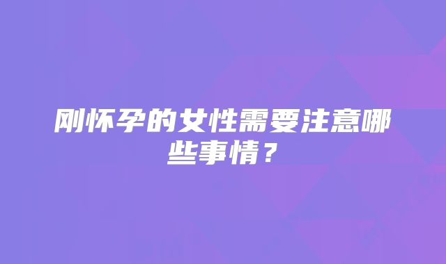 刚怀孕的女性需要注意哪些事情?