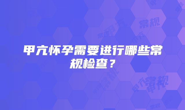 甲亢怀孕需要进行哪些常规检查?