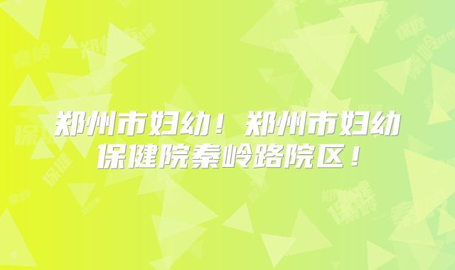 郑州市妇幼!郑州市妇幼保健院秦岭路院区!