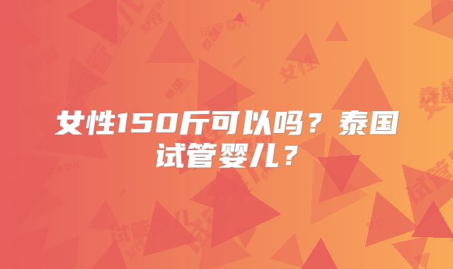 女性150斤可以吗?泰国试管婴儿?