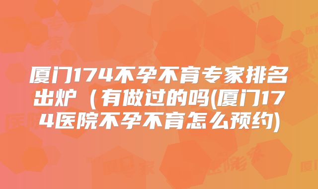 厦门174不孕不育专家排名出炉(有做过的吗(厦门174医院不孕不育怎么预约)