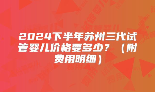 2024下半年苏州三代试管婴儿价格要多少？（附费用明细）