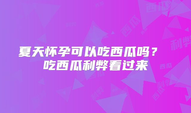 夏天怀孕可以吃西瓜吗？ 吃西瓜利弊看过来