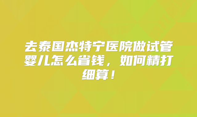 去泰国杰特宁医院做试管婴儿怎么省钱,如何精打细算!