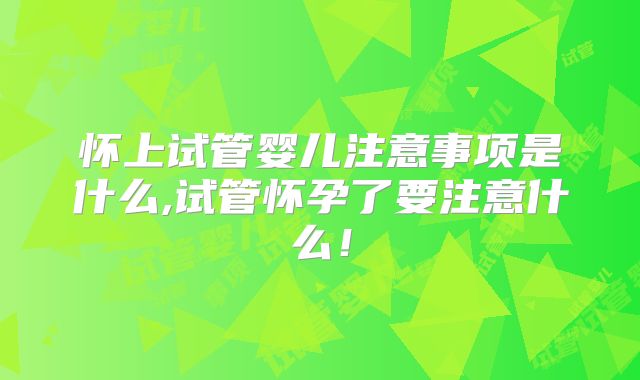 怀上试管婴儿注意事项是什么,试管怀孕了要注意什么!