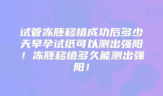 试管冻胚移植成功后多少天早孕试纸可以测出强阳!冻胚移植多久能测出强阳!