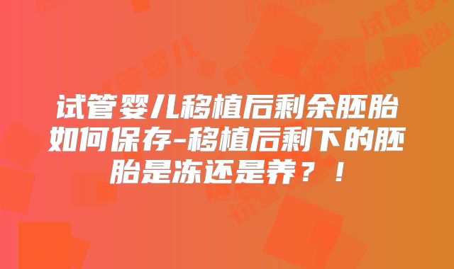 试管婴儿移植后剩余胚胎如何保存-移植后剩下的胚胎是冻还是养?!