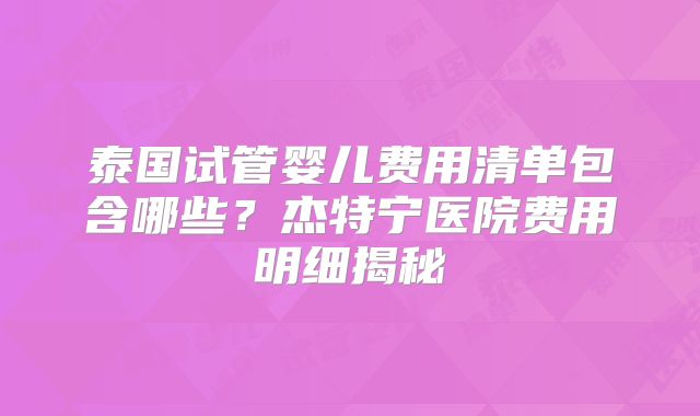 泰国试管婴儿费用清单包含哪些?杰特宁医院费用明细揭秘