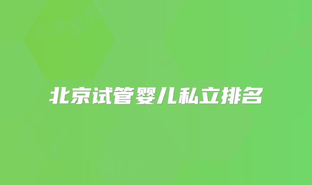 北京试管婴儿私立排名