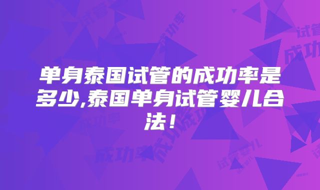 单身泰国试管的成功率是多少,泰国单身试管婴儿合法！