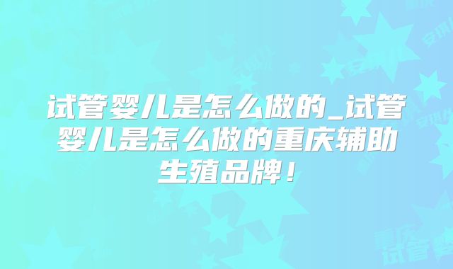 试管婴儿是怎么做的_试管婴儿是怎么做的重庆辅助生殖品牌！