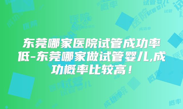 东莞哪家医院试管成功率低-东莞哪家做试管婴儿,成功概率比较高!