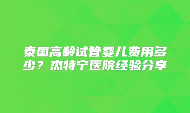泰国高龄试管婴儿费用多少？杰特宁医院经验分享