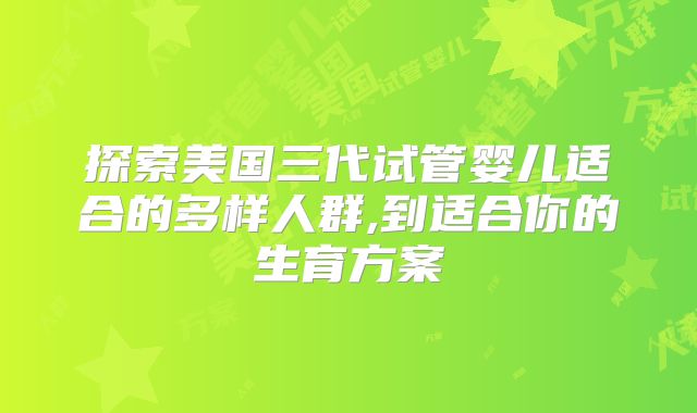 探索美国三代试管婴儿适合的多样人群,到适合你的生育方案