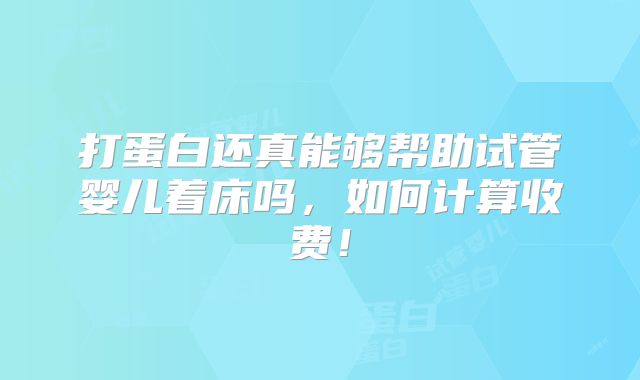 打蛋白还真能够帮助试管婴儿着床吗，如何计算收费！