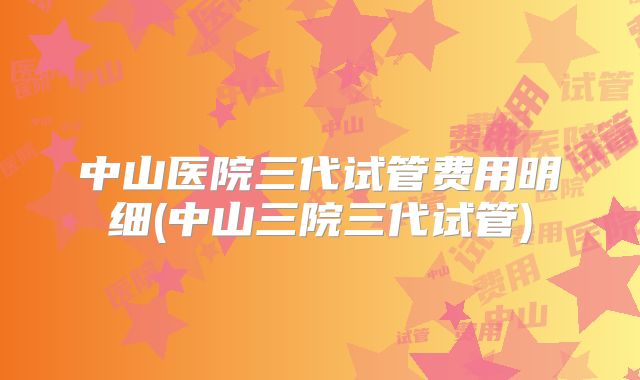 中山医院三代试管费用明细(中山三院三代试管)