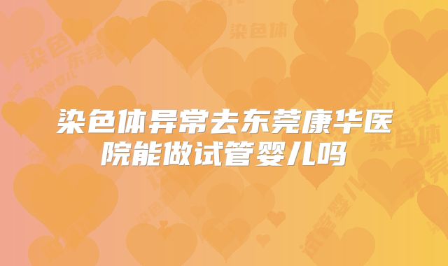 染色体异常去东莞康华医院能做试管婴儿吗