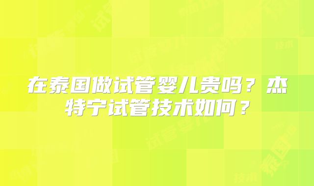 在泰国做试管婴儿贵吗？杰特宁试管技术如何？