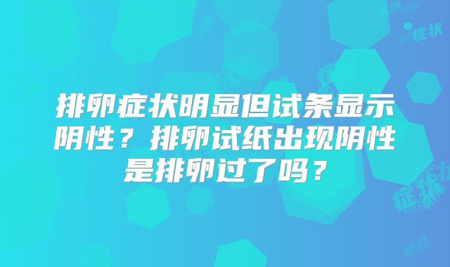排卵症状明显但试条显示阴性?排卵试纸出现阴性是排卵过了吗?