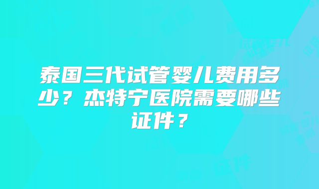 泰国三代试管婴儿费用多少?杰特宁医院需要哪些证件?