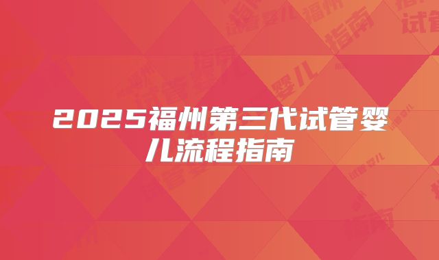 2025福州第三代试管婴儿流程指南
