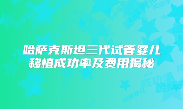 哈萨克斯坦三代试管婴儿移植成功率及费用揭秘