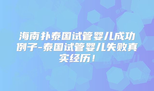 海南扑泰国试管婴儿成功例子-泰国试管婴儿失败真实经历！